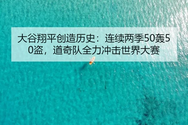 大谷翔平创造历史：连续两季50轰50盗，道奇队全力冲击世界大赛