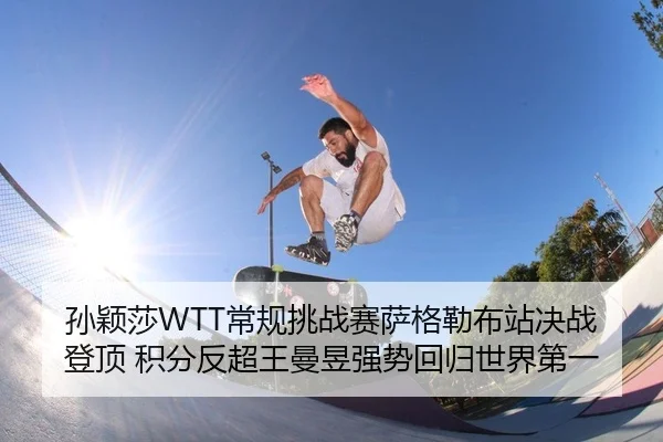 孙颖莎WTT常规挑战赛萨格勒布站决战登顶 积分反超王曼昱强势回归世界第一